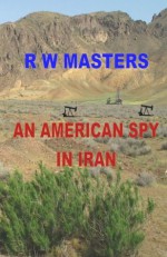 An American Spy in Iran - R.W. Masters