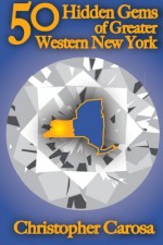 50 Hidden Gems of Greater Western New York: A handbook for those too proud to believe "wide right" and "no goal" define us - Christopher Carosa