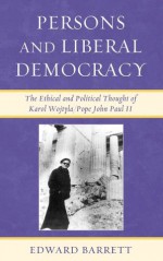 Persons and Liberal Democracy: The Ethical and Political Thought of Karol Wojtyla/John Paul II - Edward Barrett