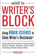 Around the Writer's Block: Using Brain Science to Solve Writer's Resistance - Rosanne Bane