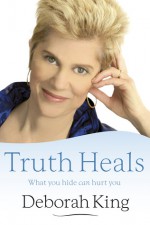 Truth Heals: What You Hide Can Hurt You - Deborah King