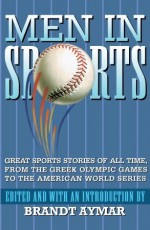 Men In Sports: Great Sports Stories of All Time from the Greek Olympic Games to the American Wo rld Series - Brandt Aymar