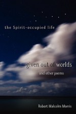 Given Out of Worlds and Other Poems: The Spirit-Occupied Life - Robert Morris