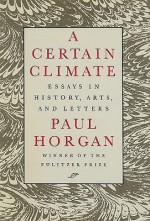 A Certain Climate: Essays in History, Arts, and Letters - Paul Horgan