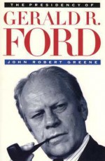 The Presidency of Gerald R. Ford - John Robert Greene