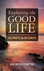 Exploring the Good Life: 40 Ways in 40 Days - Ross Porter