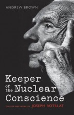 Keeper of the Nuclear Conscience: The life and work of Joseph Rotblat - Andrew Brown