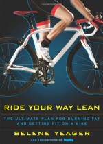 Ride Your Way Lean: The Ultimate Plan for Burning Fat and Getting Fit on a Bike - Selene Yeager