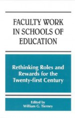 Faculty Work in Schools of Educati: Rethinking Roles and Rewards for the Twentyirst Century - William G. Tierney