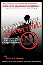 Nursing Home Confidential: The Insider's Guide To Navigating The Nursing Home Industry - Sharon Murphy