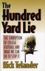 The Hundred Yard Lie: The Corruption of College Football and What We Can Do to Stop It - Rick Telander