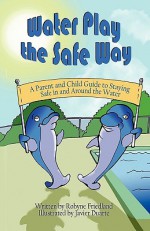 Water Play the Safe Way: A Parent and Child Guide to Staying Safe in and Around the Water - Robyne Friedland, Javier Duarte