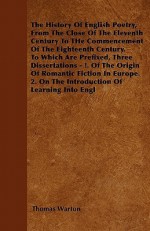 The History Of English Poetry, From The Close Of The Eleventh Century To The Commencement Of The Eighteenth Century. To Which Are Prefixed, Three Dissertations - !. Of The Origin Of Romantic Fiction In Europe. 2. On The Introduction Of Learning Into Engl - Thomas Warton