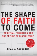 The Shape of Faith to Come: Spiritual Formation and the Future of Discipleship - Brad J. Waggoner