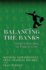 Balancing the Banks: Global Lessons from the Financial Crisis - Mathias Dewatripont, Jean-Charles Rochet, Jean Tirole, Keith Tribe