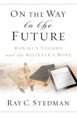 On the Way to the Future - Daniel's Vision and the Believer's Hope - Ray C. Stedman