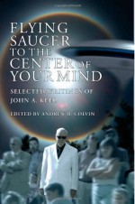 Flying Saucer to the Center of Your Mind: Selected Writings of John A. Keel - John A. Keel, Andrew Colvin, Tessa B. Dick, Gray Barker