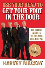 Use Your Head to Get Your Foot in the Door: Job Search Secrets No One Else Will Tell You - Harvey MacKay