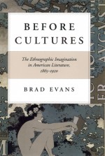 Before Cultures: The Ethnographic Imagination in American Literature, 1865-1920 - Brad Evans