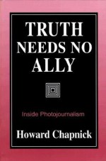 Truth Needs No Ally: Inside Photojournalism - Howard Chapnick