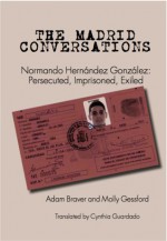 The Madrid Conversations: Normando Hernandez Gonzalez: Persecuted, Imprisoned, Exiled - Adam Braver, Molly Gessford