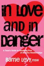 In Love and In Danger: A Teen's Guide to Breaking Free of Abusive Relationships - Barrie Levy