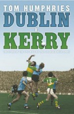 Dublin V. Kerry: The Story Of The Epic Rivalry That Challenged Irish Sport - Tom Humphries