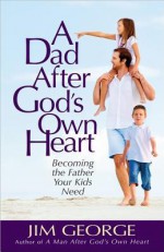 A Dad After God's Own Heart: Becoming the Father Your Kids Need - Jim George