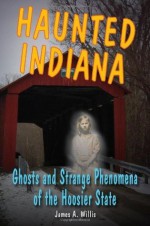 Haunted Indiana: Ghosts and Strange Phenomena of the Hoosier State (Haunted Series) - James A. Willis