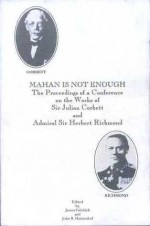 Mahan Is Not Enough: The Proceedings of a Conference on the Works of Sir Julian Corbett and Admiral Sir Herbert Richmond - James Goldrick, John B. Hattendorf