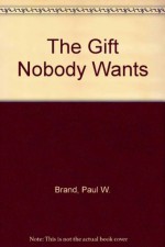 The Gift Nobody Wants: The Inspiring Story of a Surgeon Who Discovers Why We Hurt and What We Can Do About It - Paul W. Brand, Philip Yancey