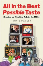 All in the Best Possible Taste: Growing Up Watching Telly in the Eighties - Tom Bromley