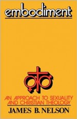 Embodiment: An Approach to Sexuality and Christian Theology - James B. Nelson