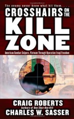 Crosshairs on the Kill Zone: American Combat Snipers, Vietnam through Operation Iraqi Freedom - Craig Roberts, Charles W. Sasser