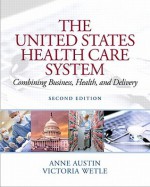 The United States Health Care System: Combining Business, Health, and Delivery (2nd Edition) - Anne Austin, Victoria L. Wetle, Vikki Wetle