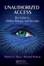 Unauthorized Access: The Crisis in Online Privacy and Security - Robert Sloan, Richard Warner