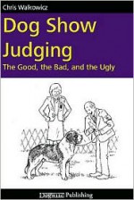 Dog Show Judging: The Good, the Bad and the Ugly - Chris Walkowicz