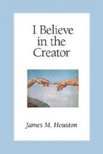 I Believe in the Creator - James M. Houston, Michael Green