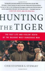 Hunting the Tiger: The Fast Life and Violent Death of the Balkans' Most Dangerous Man - Christopher S. Stewart