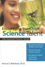 Encouraging Your Child's Science Talent: The Involved Parents' Guide (The Involved Parents' Guides) - Michael S. Matthews