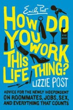 How Do You Work This Life Thing?: Advice for the Newly Independent on Roommates, Jobs, Sex, and Everything That Counts - Elizabeth L. Post