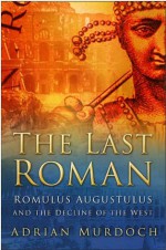 The Last Roman: Romulus Augustulus and the Decline of the West - Adrian Murdoch