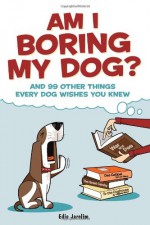 Am I Boring My Dog: And 99 Other Things Every Dog Wishes You Knew - Edie Jarolim