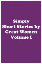 Simply Short Stories by Great Women Volume I - Louisa May Alcott, Katherine Mansfield, Kate Chopin, Willa Cather, Charlotte Perkins Gilman, Mary E. Wilkins Freeman, Susan Glaspell, Ethel M. Dell, Netta Syrett