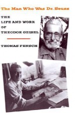 The Man Who Was Dr. Seuss: The Life and Work of Theodor Geisel - Thomas Fensch