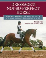 Dressage for the Not-So-Perfect Horse: Training Secrets for Peculiar, Opinionated, Nonconformist, Complicated Mounts We All Ride and Love - Janet Foy, Nancy Jones