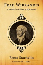 Frau Wibrandis: A Woman in the Time of Reformation - Ernst Staehelin, Ingalisa Reicke, Ed L. Miller