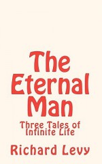 The Eternal Man: Three Tales of Infinite Life - Richard Levy