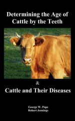 Determining the Age of Cattle by the Teeth, and Cattle and Their Diseases - George W. Pope, Robert Jennings