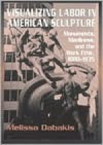 Visualizing Labor in American Sculpture: Monuments, Manliness, and the Work Ethic, 1880 1935 - Melissa Dabakis, Terry Smith, Patricia Hills, Albert Boime, Roger Stein, Garnett McCoy, Lowery Stokes Sims